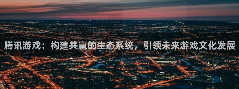 新宝GG官网官网注册账号：腾讯游戏：构建共赢的生态系统，引领未来游戏文化发展