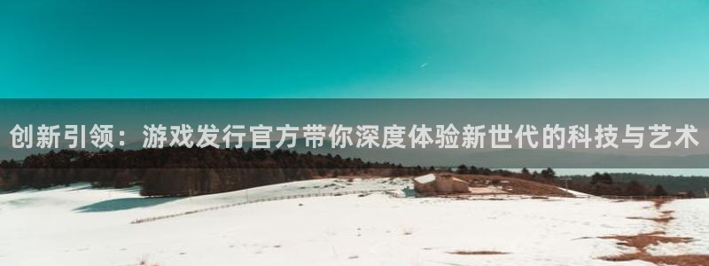 新宝GG官网注册平台：创新引领：游戏发行官方带你深度体验新世代的科技与艺术