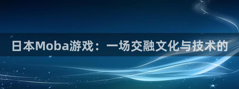新宝GG官网的奇趣腾讯是真的吗吗：日本Moba游戏：一场交融文化与技术的