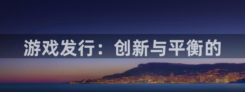 新宝GG官网注册方法有哪些呢：游戏发行：创新与平衡的