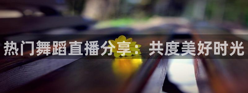 9255tv直播nba在线观看：热门舞蹈直播分享：共度美好时光