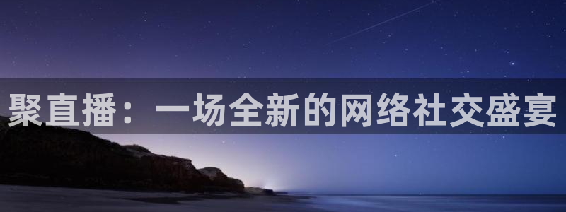 9255tv直播nba在线观看：聚直播：一场全新的网络社交盛宴