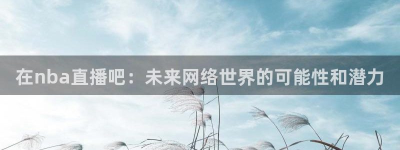 9255tv直播nba在线观看：在nba直播吧：未来网络世界的可能性和潜力