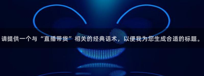 9255tv直播nba在线观看：请提供一个与“直播带货”相关的经典话术，以便我为您生成合适的标题。