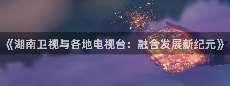 9255tv直播nba在线直播：《湖南卫视与各地电视台：融合发展新纪元》