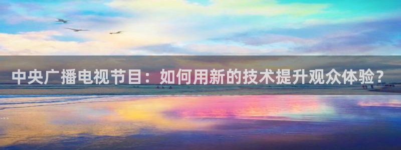 9255tv直播无插件nba：中央广播电视节目：如何用新的技术提升观众体验？
